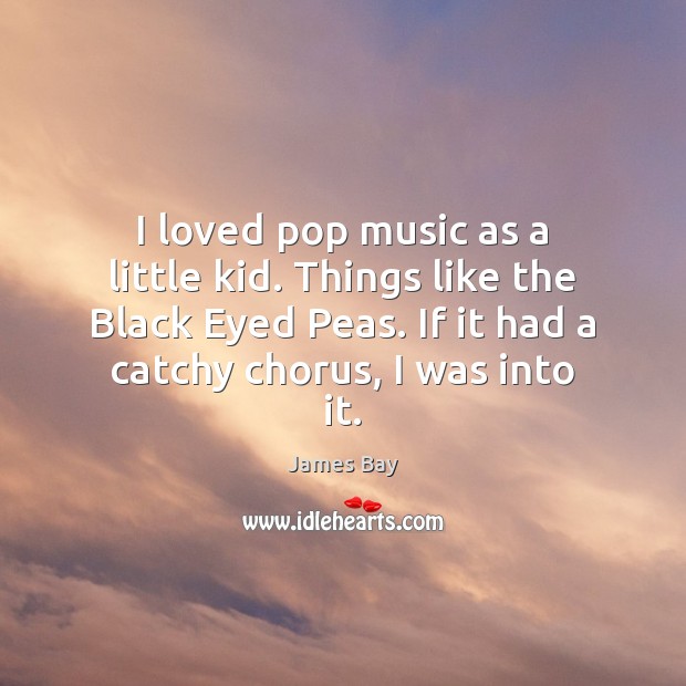 I loved pop music as a little kid. Things like the Black James Bay Picture Quote