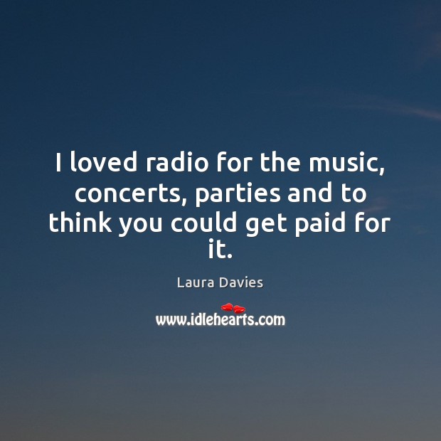 I loved radio for the music, concerts, parties and to think you could get paid for it. Laura Davies Picture Quote