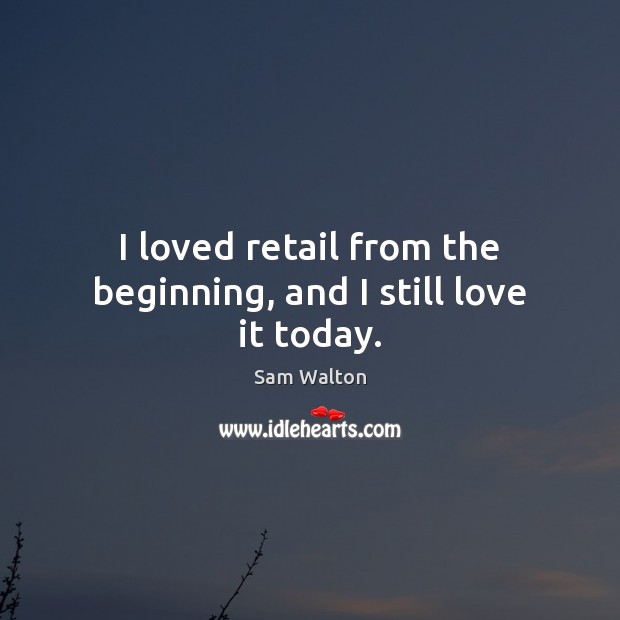 I loved retail from the beginning, and I still love it today. Sam Walton Picture Quote