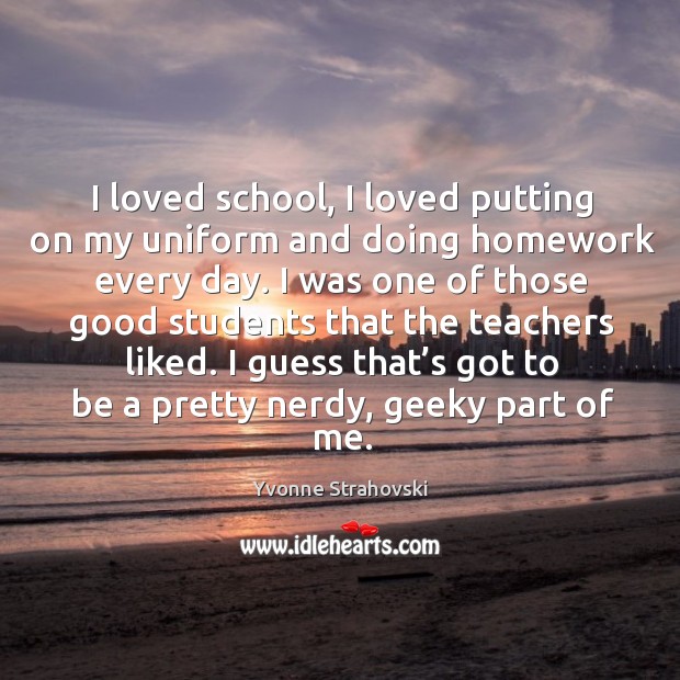 I loved school, I loved putting on my uniform and doing homework every day. Yvonne Strahovski Picture Quote