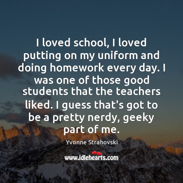 I loved school, I loved putting on my uniform and doing homework Yvonne Strahovski Picture Quote