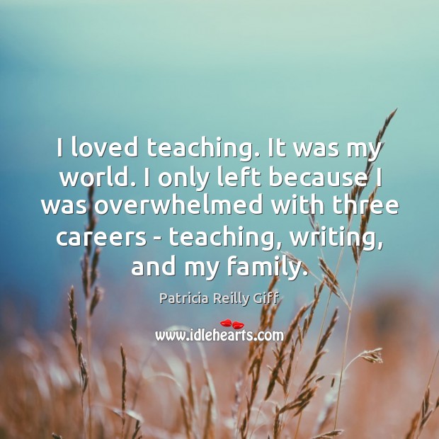 I loved teaching. It was my world. I only left because I Patricia Reilly Giff Picture Quote