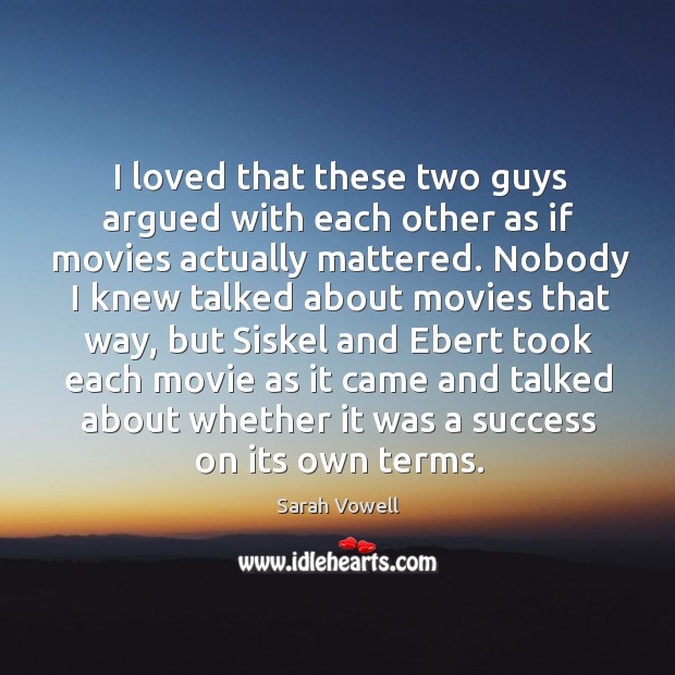 I loved that these two guys argued with each other as if movies actually mattered. Sarah Vowell Picture Quote