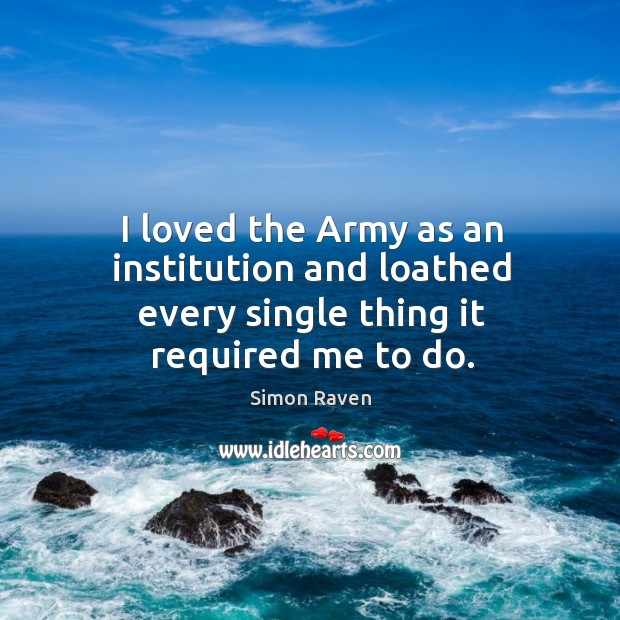 I loved the army as an institution and loathed every single thing it required me to do. Simon Raven Picture Quote