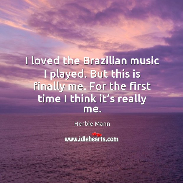 I loved the brazilian music I played. But this is finally me. For the first time I think it’s really me. Herbie Mann Picture Quote