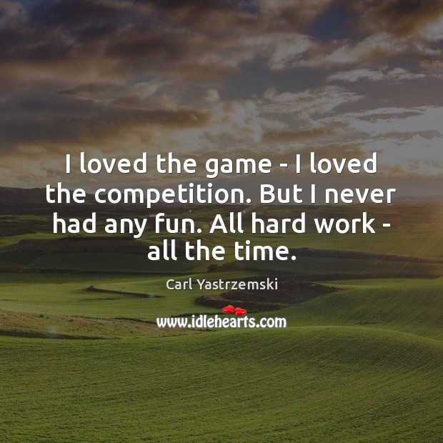I loved the game – I loved the competition. But I never Carl Yastrzemski Picture Quote