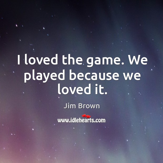I loved the game. We played because we loved it. Jim Brown Picture Quote