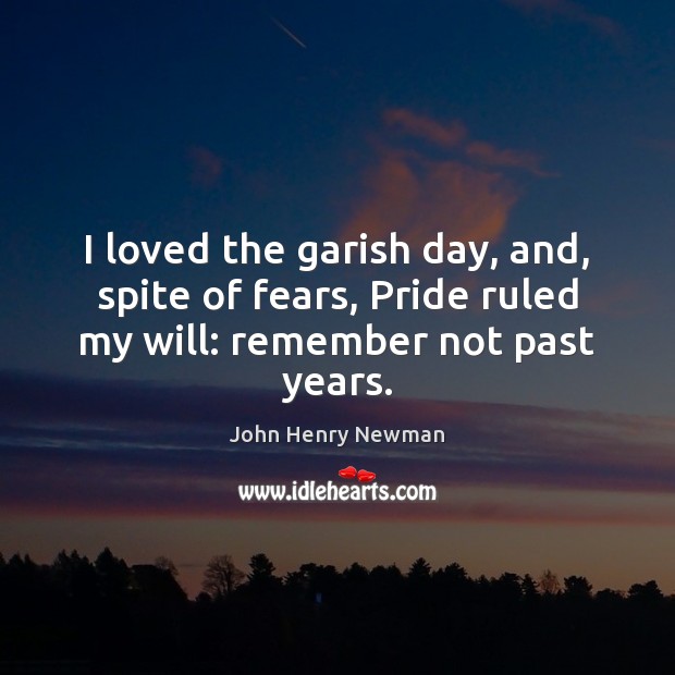 I loved the garish day, and, spite of fears, Pride ruled my will: remember not past years. John Henry Newman Picture Quote