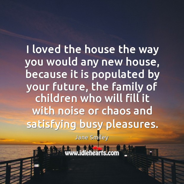 I loved the house the way you would any new house, because it is populated by your future Jane Smiley Picture Quote