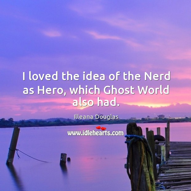 I loved the idea of the nerd as hero, which ghost world also had. Illeana Douglas Picture Quote