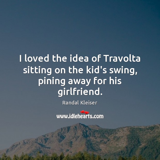 I loved the idea of Travolta sitting on the kid’s swing, pining away for his girlfriend. Image
