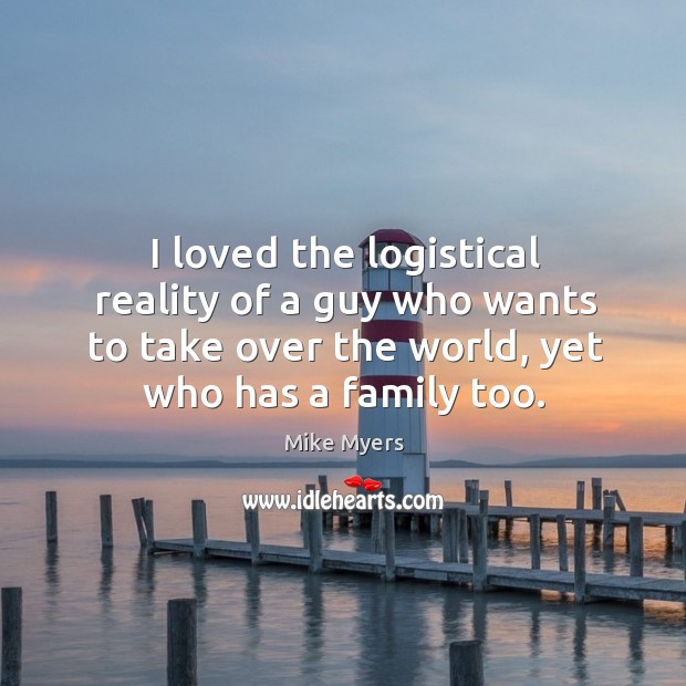 I loved the logistical reality of a guy who wants to take over the world, yet who has a family too. Mike Myers Picture Quote