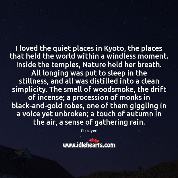 I loved the quiet places in Kyoto, the places that held the Pico Iyer Picture Quote