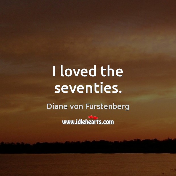 I loved the seventies. Diane von Furstenberg Picture Quote