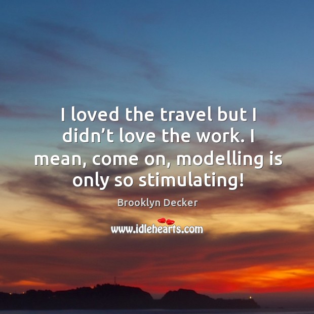 I loved the travel but I didn’t love the work. I mean, come on, modelling is only so stimulating! Brooklyn Decker Picture Quote