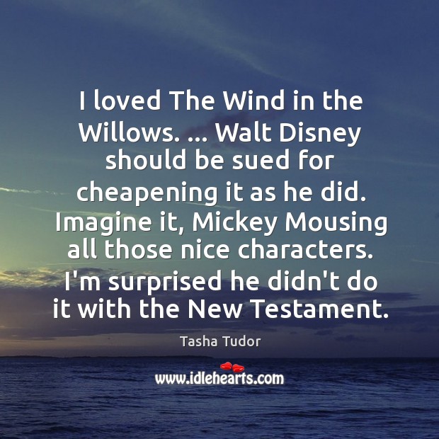 I loved The Wind in the Willows. … Walt Disney should be sued Tasha Tudor Picture Quote