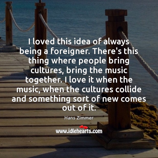 I loved this idea of always being a foreigner. There’s this thing Hans Zimmer Picture Quote