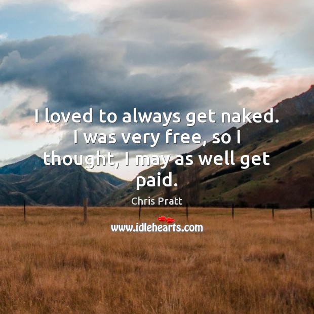 I loved to always get naked. I was very free, so I thought, I may as well get paid. Chris Pratt Picture Quote