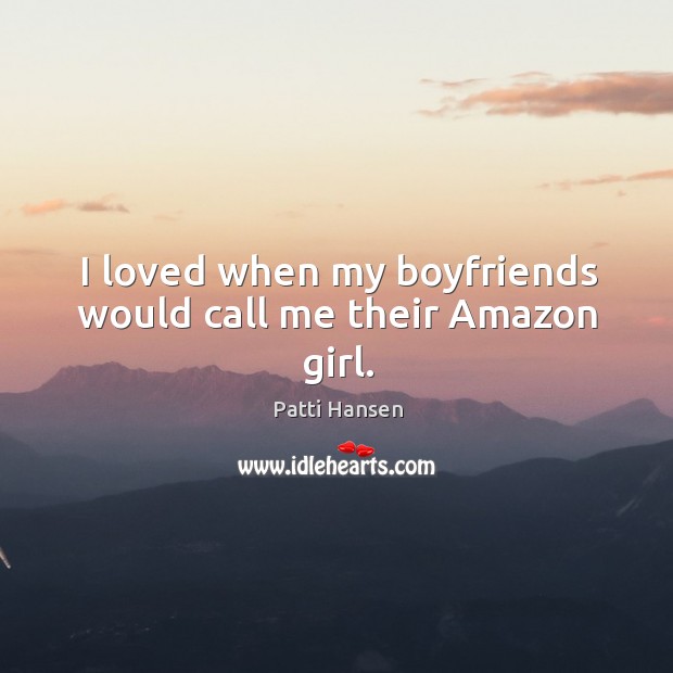 I loved when my boyfriends would call me their Amazon girl. Patti Hansen Picture Quote