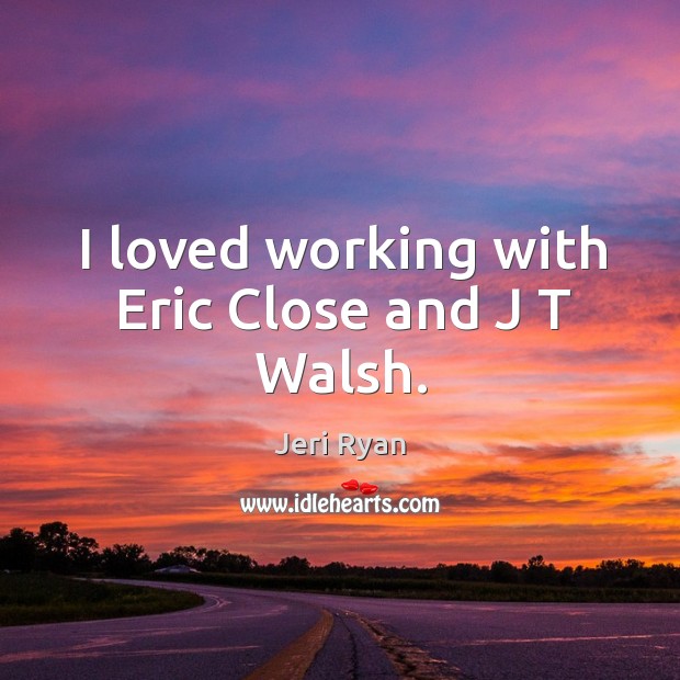 I loved working with eric close and j t walsh. Jeri Ryan Picture Quote