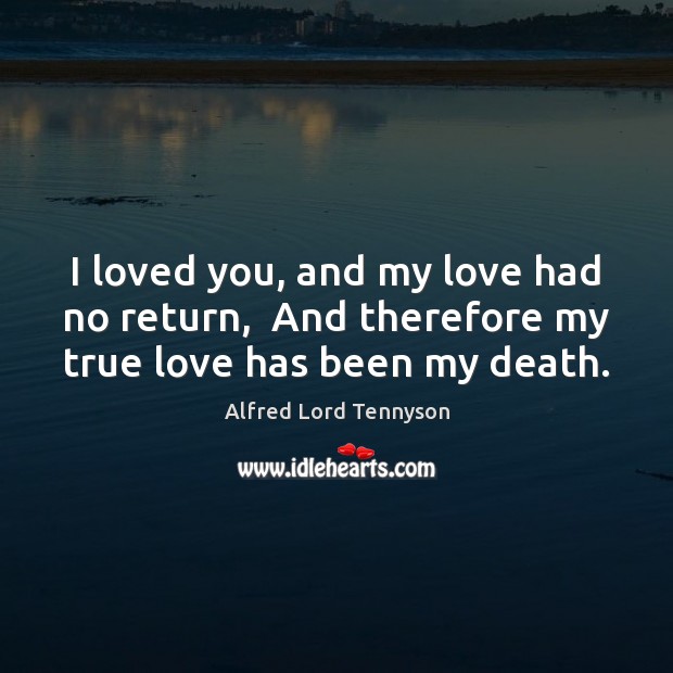 I loved you, and my love had no return,  And therefore my true love has been my death. Alfred Lord Tennyson Picture Quote