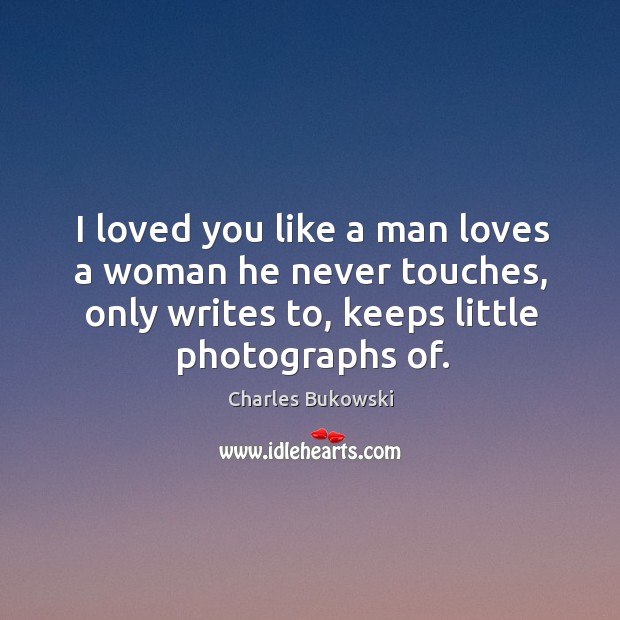 I loved you like a man loves a woman he never touches, Charles Bukowski Picture Quote
