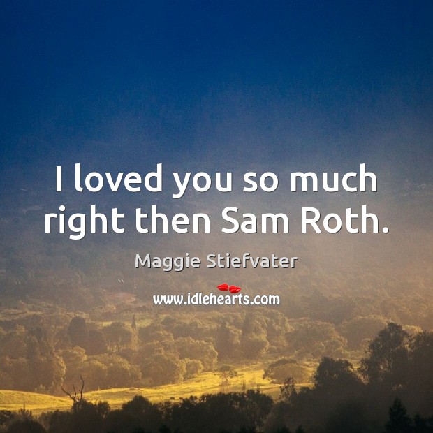 I loved you so much right then Sam Roth. Maggie Stiefvater Picture Quote