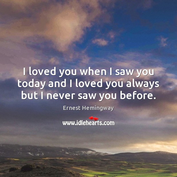 I loved you when I saw you today and I loved you always but I never saw you before. Ernest Hemingway Picture Quote