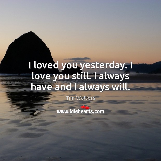 I loved you yesterday. I love you still. I always have and I always will. Tim Walters Picture Quote