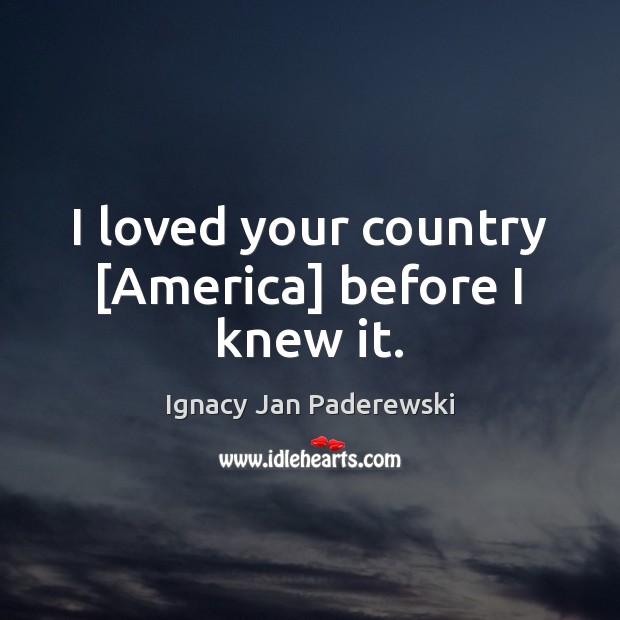I loved your country [America] before I knew it. Ignacy Jan Paderewski Picture Quote