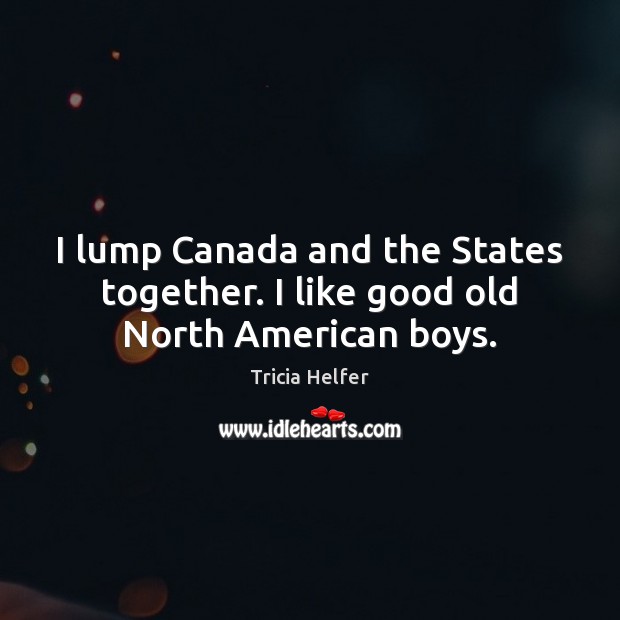 I lump Canada and the States together. I like good old North American boys. Tricia Helfer Picture Quote