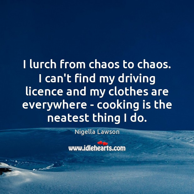 I lurch from chaos to chaos. I can’t find my driving licence Nigella Lawson Picture Quote
