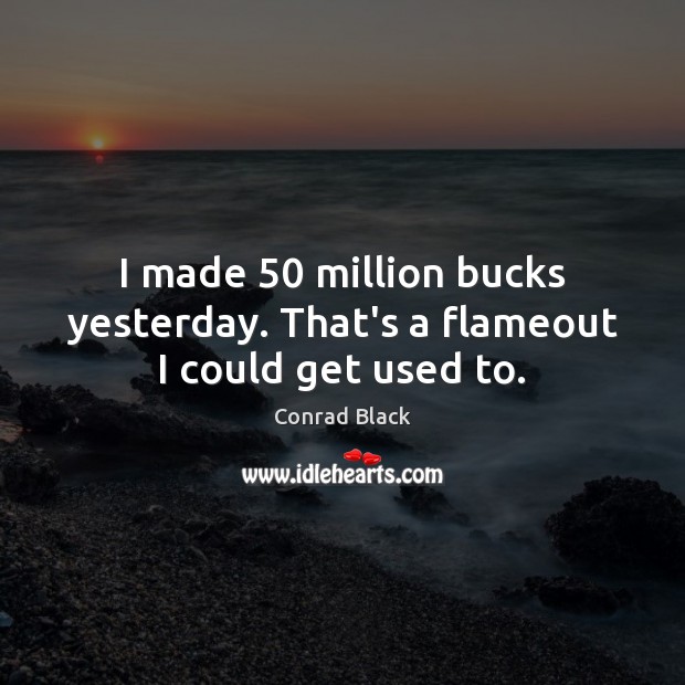 I made 50 million bucks yesterday. That’s a flameout I could get used to. Conrad Black Picture Quote
