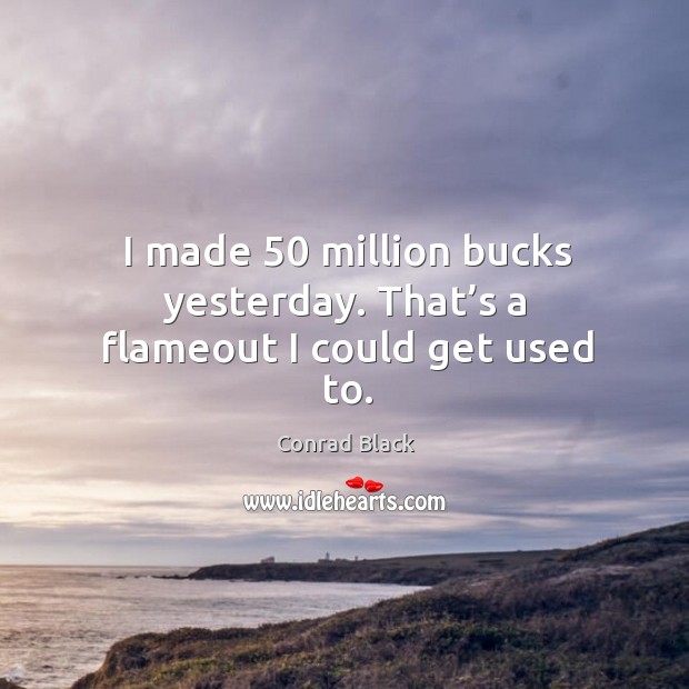 I made 50 million bucks yesterday. That’s a flameout I could get used to. Conrad Black Picture Quote