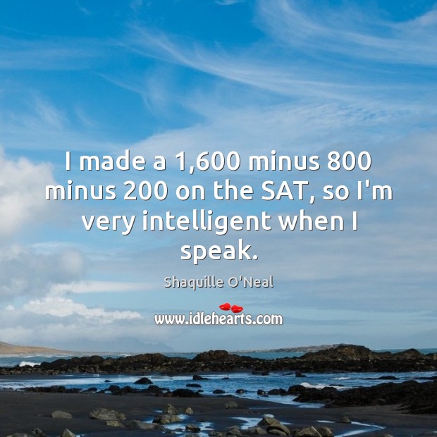 I made a 1,600 minus 800 minus 200 on the SAT, so I’m very intelligent when I speak. Image