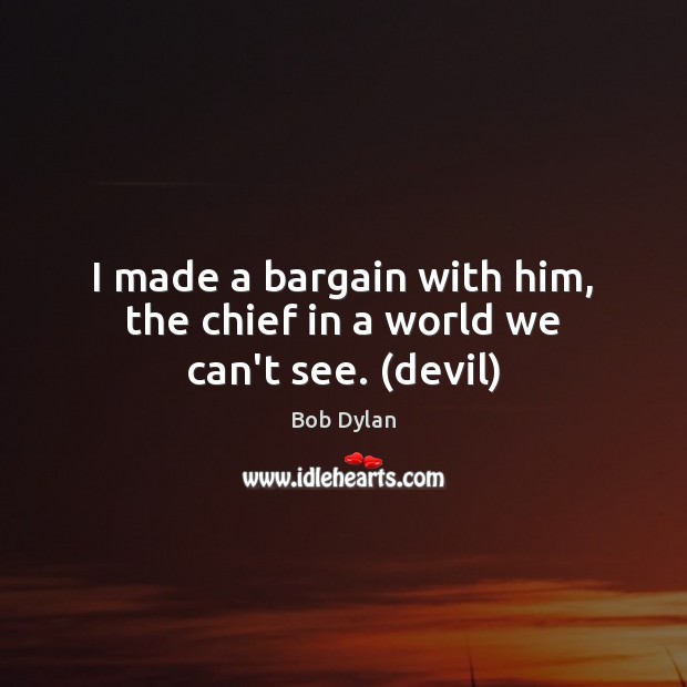 I made a bargain with him, the chief in a world we can’t see. (devil) Bob Dylan Picture Quote