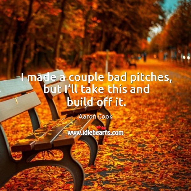 I made a couple bad pitches, but I’ll take this and build off it. Aaron Cook Picture Quote