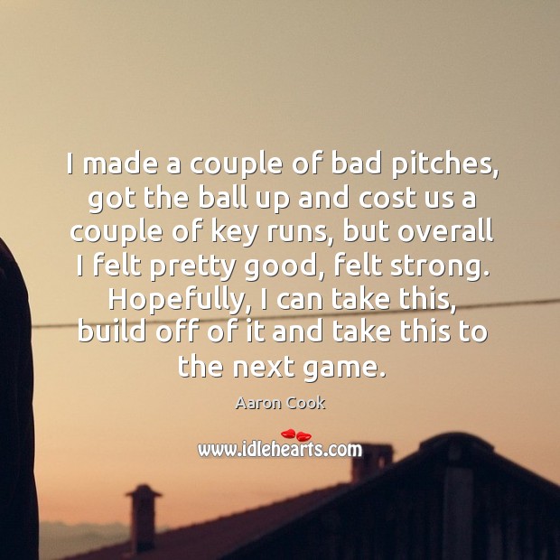 I made a couple of bad pitches, got the ball up and cost us a couple of key runs Aaron Cook Picture Quote