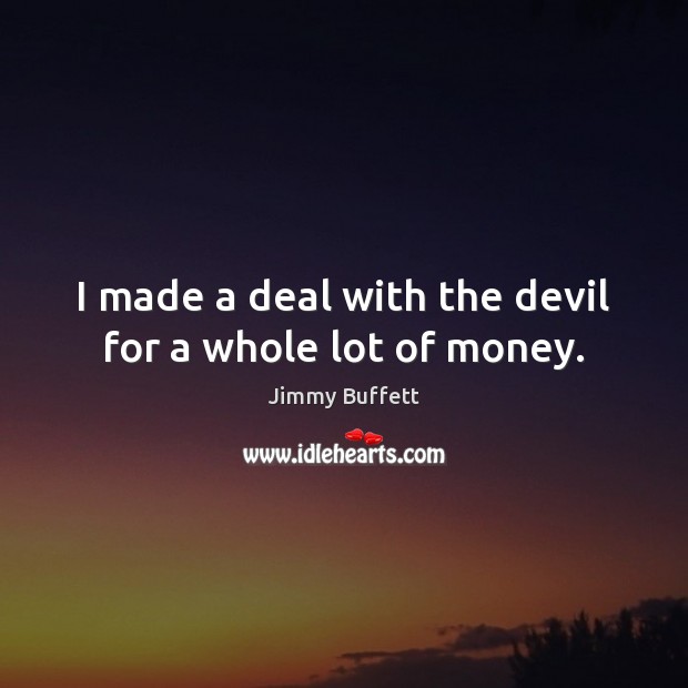 I made a deal with the devil for a whole lot of money. Jimmy Buffett Picture Quote