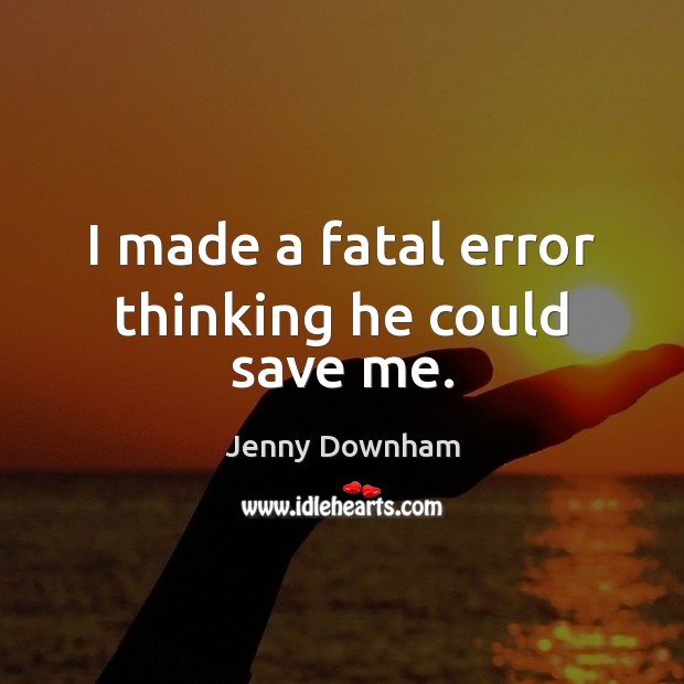 I made a fatal error thinking he could save me. Jenny Downham Picture Quote