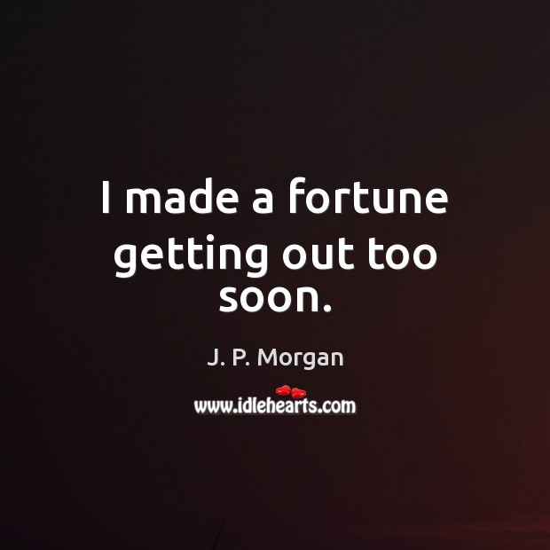 I made a fortune getting out too soon. J. P. Morgan Picture Quote