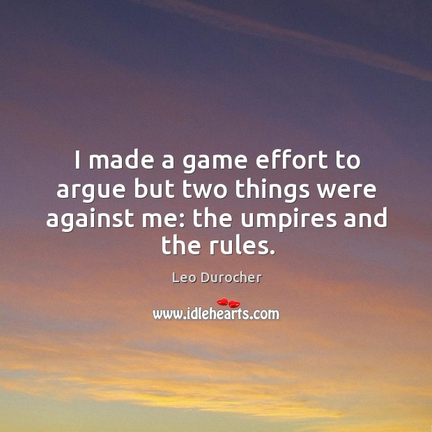 I made a game effort to argue but two things were against me: the umpires and the rules. Leo Durocher Picture Quote