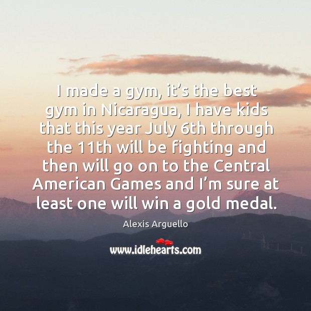 I made a gym, it’s the best gym in nicaragua, I have kids that this year july 6th through the Alexis Arguello Picture Quote