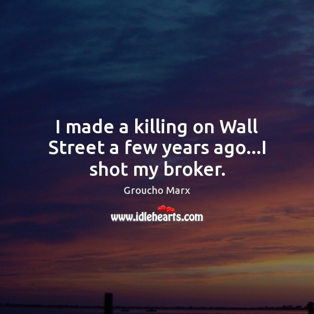 I made a killing on Wall Street a few years ago…I shot my broker. Groucho Marx Picture Quote