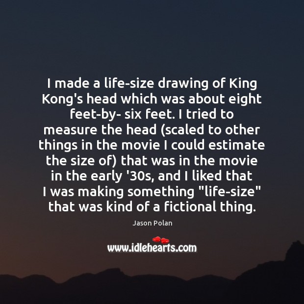 I made a life-size drawing of King Kong’s head which was about Jason Polan Picture Quote