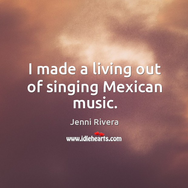 I made a living out of singing Mexican music. Jenni Rivera Picture Quote