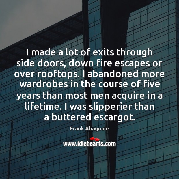 I made a lot of exits through side doors, down fire escapes 
