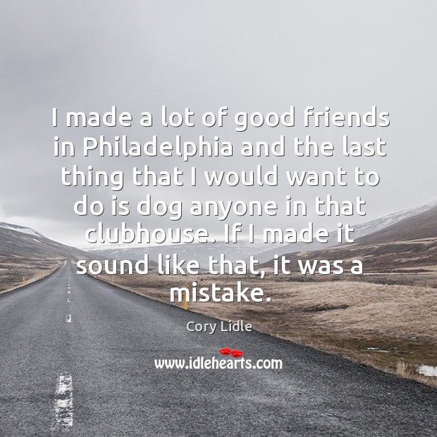 I made a lot of good friends in philadelphia and the last thing that I would want Image