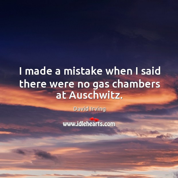 I made a mistake when I said there were no gas chambers at auschwitz. David Irving Picture Quote
