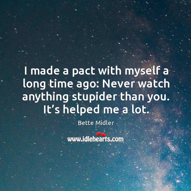 I made a pact with myself a long time ago: never watch anything stupider than you. It’s helped me a lot. 